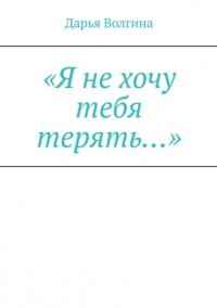 Книга Дарья Волгина «Я не хочу тебя терять…»
