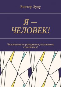 Книга Виктор Зуду Я – Человек! Человеком не рождаются, человеком становятся!