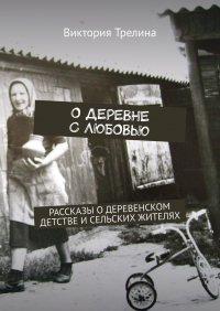 Книга Виктория Трелина О деревне с любовью. Рассказы о деревенском детстве и сельских жителях