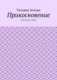 Книга Татьяна Зотова Прикосновение. 6 рассказов о любви