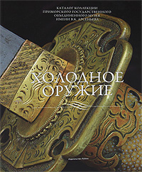  - «Холодное оружие. Каталог коллекции Приморского государственного объединенного музея имени В. К. Арсеньева»
