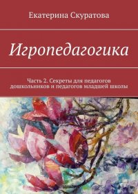 Книга Екатерина Скуратова Игропедагогика. Часть 2. Секреты для педагогов дошкольников и педагогов младшей школы