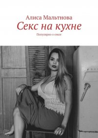 Книга Алиса Мальтнова Секс на кухне. Популярно о сексе