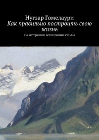 Книга Нугзар Гомелаури Как правильно построить свою жизнь. По материалам исследования судьбы