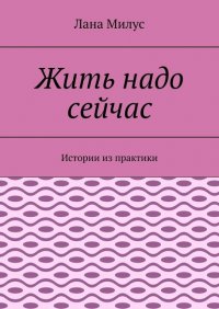 Книга Лана Милус Жить надо сейчас. Истории из практики