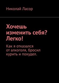 Книга Николай Ласор Хочешь изменить себя? Легко! Как я отказался от алкоголя, бросил курить и похудел