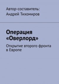 Книга Андрей Тихомиров Операция «Оверлорд». Открытие второго фронта в Европе