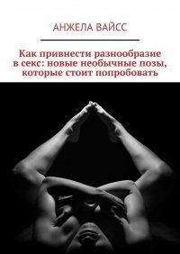 Книга Анжела Вайсс Как привнести разнообразие в секс: новые необычные позы, которые стоит попробовать