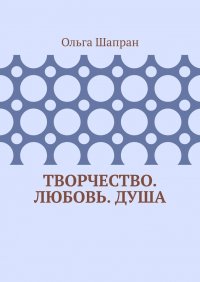 Книга Ольга Шапран Творчество. Любовь. Душа. Беседы о сокровенном