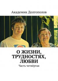 Книга Академик Долгополов О жизни, трудностях, любви. Часть четвёртая
