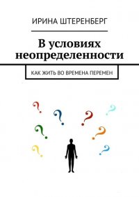 Книга Ирина Ирековна Штеренберг В условиях неопределенности. Как жить во времена перемен