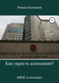 Книга Роман Колганов Как украсть компанию? ИФНС в помощь!