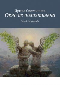 Книга Ирина Светличная Окно из полиэтилена. Часть 1. На краю неба