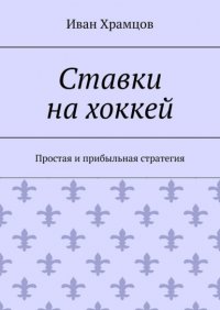 Книга Иван Храмцов Ставки на хоккей. Простая и прибыльная стратегия
