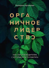 Книга Екатерина Иртикеева Органичное лидерство. Как стать руководителем, с которым хочется работать