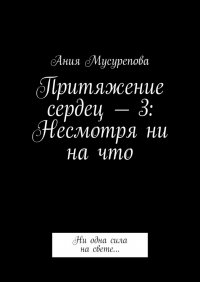 Книга Ания Мусурепова Притяжение сердец – 3: Несмотря ни на что. Ни одна сила на свете…