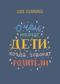 Книга Катя Калинина О чем молчат дети, когда говорят родители