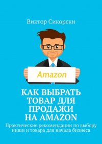 Книга Виктор Сикорски Как выбрать товар для продажи на Amazon. Практические рекомендации по выбору ниши и товара для начала бизнеса