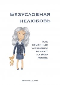 Книга Вероника Дикер Безусловная нелюбовь. Как семейные установки влияют на мою жизнь