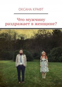 Книга Оксана Крафт Что мужчину раздражает в женщине?