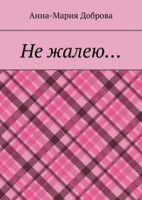 Книга Анна-Мария Доброва Не жалею…
