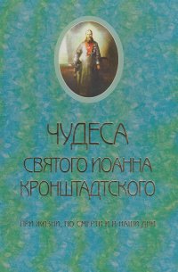 Книга Священник Сергий Молотков Чудеса святого Иоанна Кронштадского. При жизни, по смерти и в наши дни