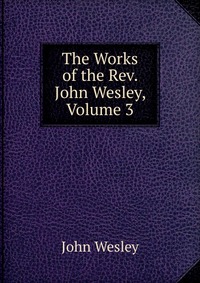 John Wesley - «The Works of the Rev. John Wesley, Volume 3»