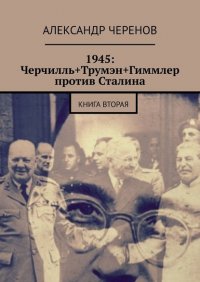 Книга Александр Черенов 1945: Черчилль+Трумэн+Гиммлер против Сталина. Книга вторая