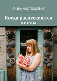 Книга Ирина Андрющенко Когда распускаются пионы