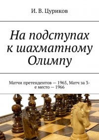 Книга И. В. Цуриков На подступах к шахматному Олимпу. Матчи претендентов – 1965, Матч за 3-е место – 1966