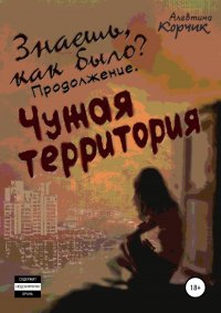 Книга Алевтина Корчик Знаешь, как было? Продолжение. Чужая территория