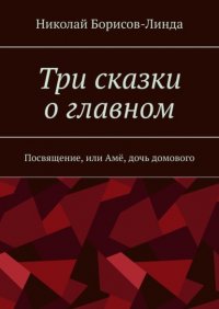 Книга Николай Борисов-Линда Три сказки о главном. Посвящение, или Амё, дочь домового