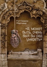 Книга Руй Кардозу Мартинш «Я, может быть, очень был бы рад умереть»