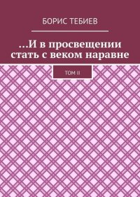 Книга Борис Константинович Тебиев …И в просвещении стать с веком наравне. Том II