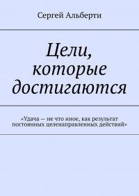 Книга Сергей Альберти Цели, которые достигаются. «Удача – не что иное, как результат постоянных целенаправленных действий»