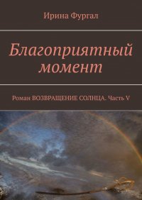 Книга Ирина Фургал Благоприятный момент. Роман Возвращение солнца. Часть V