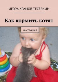 Книга Игорь Храмов-Теселкин Как кормить котят. Инструкция