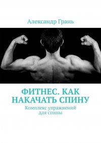 Книга Александр Грань Фитнес. Как накачать спину. Комплекс упражнений для спины