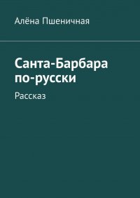 Книга Алена Пшеничная Санта-Барбара по-русски. Рассказ
