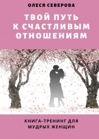 Книга Олеся Северова Твой путь к счастливым отношениям. Книга-тренинг для мудрых женщин
