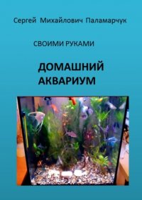 Книга Сергей Михайлович Паламарчук ДОМАШНИЙ АКВАРИУМ. СВОИМИ РУКАМИ