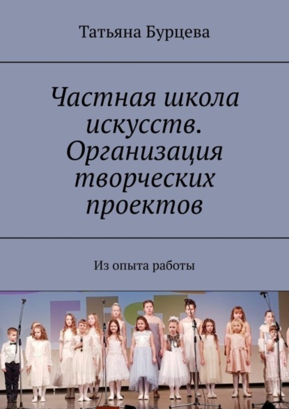 Книга Татьяна Бурцева Частная школа искусств. Организация творческих проектов. Из опыта работы