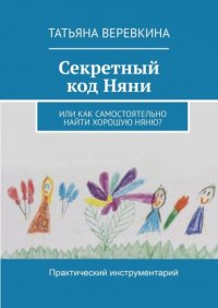 Книга Татьяна Веревкина Секретный код Няни. Или Как самостоятельно найти хорошую Няню?