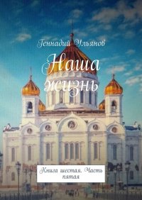 Книга Геннадий Ульянов Наша жизнь. Книга шестая. Часть пятая