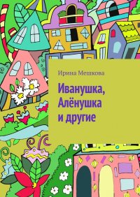Книга Ирина Мешкова Иванушка, Алёнушка и другие