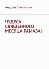 Книга Андрей Сметанкин ЧУДЕСА СВЯЩЕННОГО МЕСЯЦА РАМАЗАН