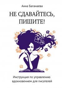 Книга Анна Баганаева Не сдавайтесь, пишите! Инструкция по управлению вдохновением для писателей