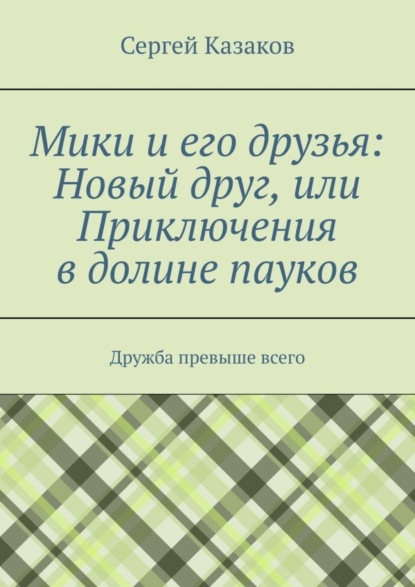 Книга Сергей Казаков Мики и его друзья: Новый друг, или Приключения в долине пауков. Дружба превыше всего