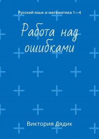 Книга Виктория Дядик Работа над ошибками. Русский язык и математика 1—4