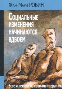 Книга Жан-Мари Робин Социальные изменения начинаются вдвоем. Эссе и лекции по гештальт-терапии